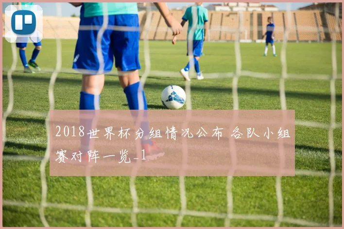 2018世界杯分组情况公布 各队小组赛对阵一览_1