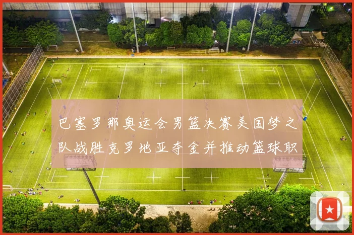 巴塞罗那奥运会男篮决赛美国梦之队战胜克罗地亚夺金并推动篮球职业化