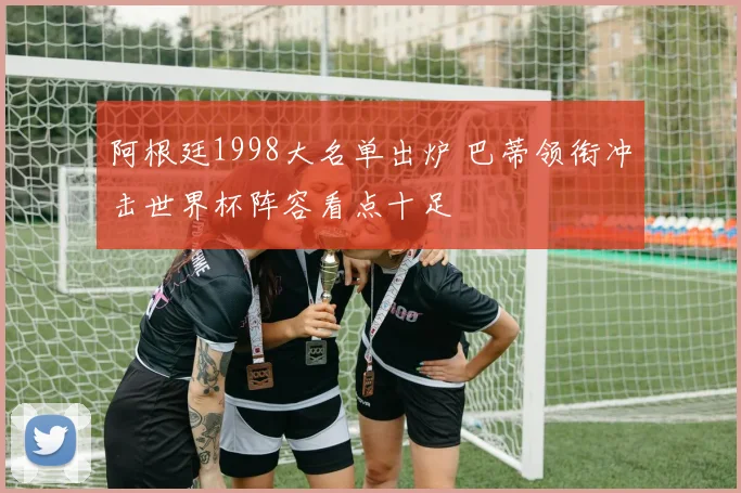 阿根廷1998大名单出炉 巴蒂领衔冲击世界杯阵容看点十足