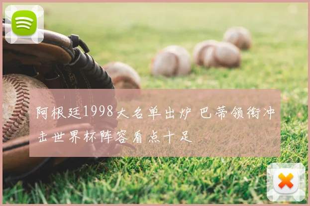 阿根廷1998大名单出炉 巴蒂领衔冲击世界杯阵容看点十足