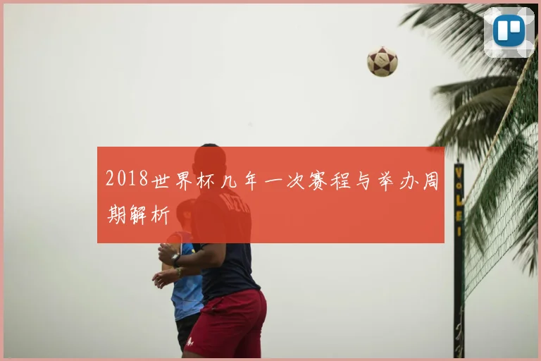 2018世界杯几年一次赛程与举办周期解析