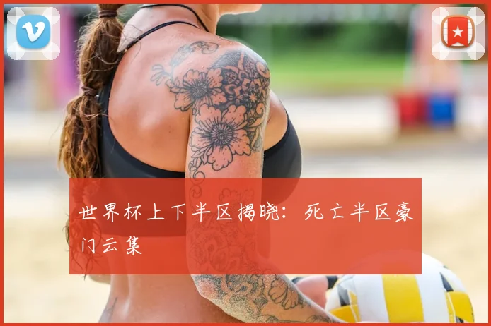 世界杯上下半区揭晓:死亡半区豪门云集