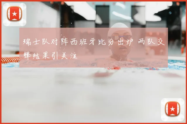 瑞士队对阵西班牙比分出炉 两队交锋结果引关注
