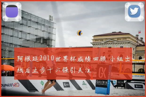 阿根廷2010世界杯成绩回顾 小组出线后止步十六强引关注