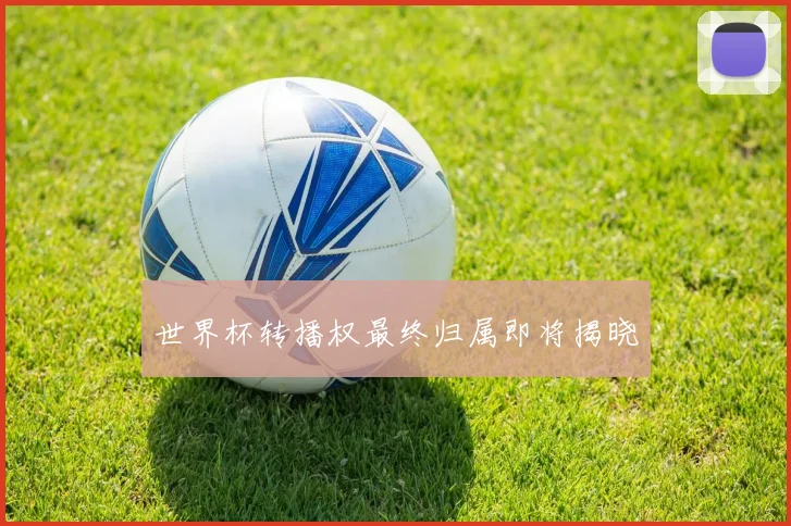 世界杯转播权最终归属即将揭晓