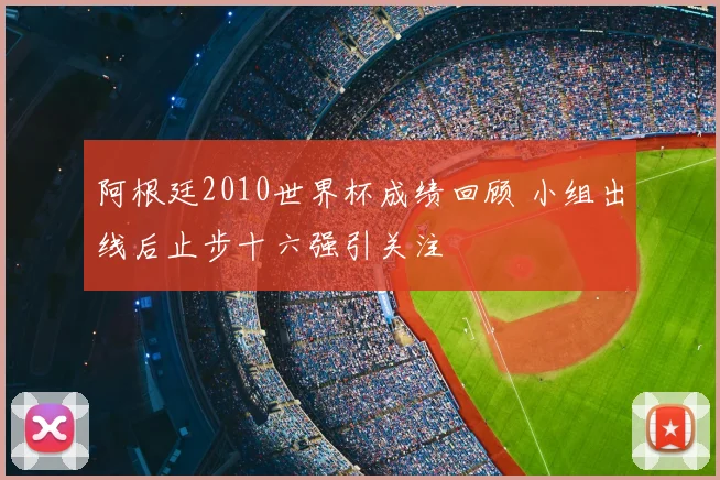 阿根廷2010世界杯成绩回顾 小组出线后止步十六强引关注