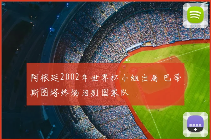 阿根廷2002年世界杯小组出局 巴蒂斯图塔终场泪别国家队