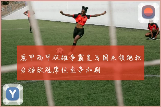 意甲西甲双雄争霸皇马国米领跑积分榜欧冠席位竞争加剧