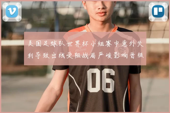 美国足球队世界杯小组赛中意外失利导致出线受阻战局严峻影响晋级形势