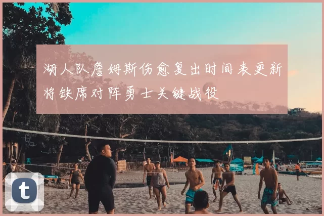 湖人队詹姆斯伤愈复出时间表更新将缺席对阵勇士关键战役