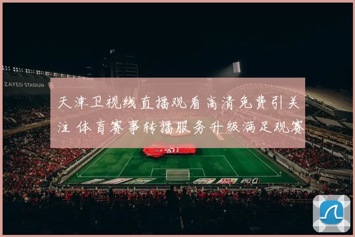 天津卫视线直播观看高清免费引关注 体育赛事转播服务升级满足观赛需求