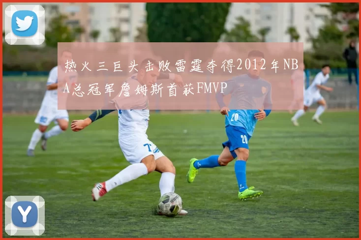 热火三巨头击败雷霆夺得2012年NBA总冠军詹姆斯首获FMVP