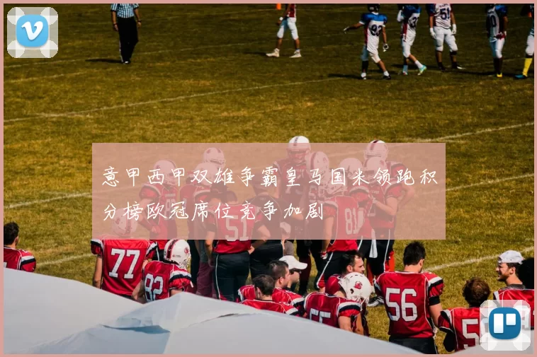 意甲西甲双雄争霸皇马国米领跑积分榜欧冠席位竞争加剧