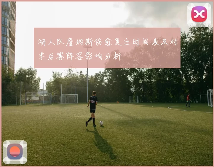 湖人队詹姆斯伤愈复出时间表及对季后赛阵容影响分析