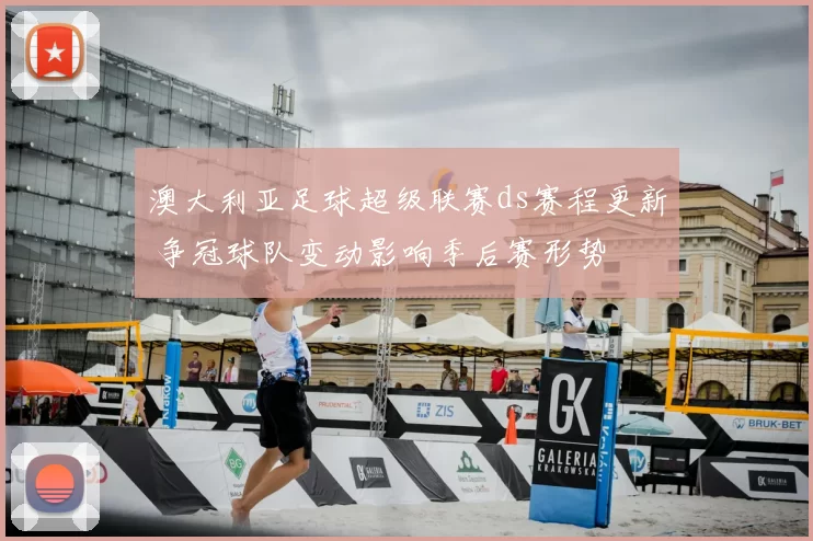 澳大利亚足球超级联赛ds赛程更新 争冠球队变动影响季后赛形势