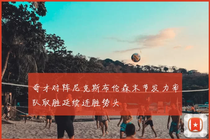 奇才对阵尼克斯布伦森末节发力率队取胜延续连胜势头