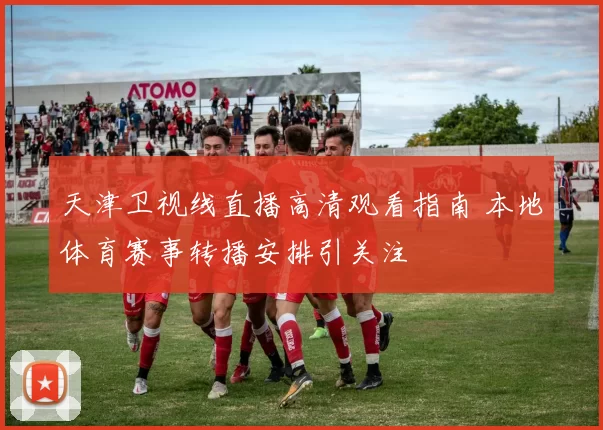 天津卫视线直播高清观看指南 本地体育赛事转播安排引关注