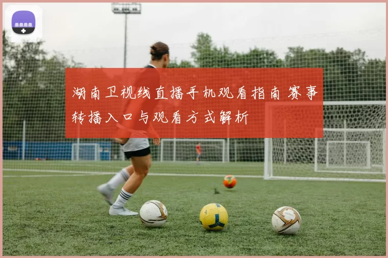 湖南卫视线直播手机观看指南 赛事转播入口与观看方式解析