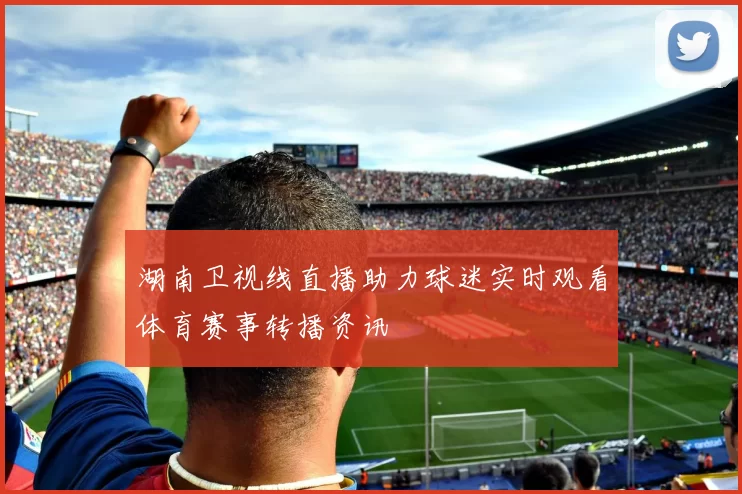 湖南卫视线直播助力球迷实时观看体育赛事转播资讯