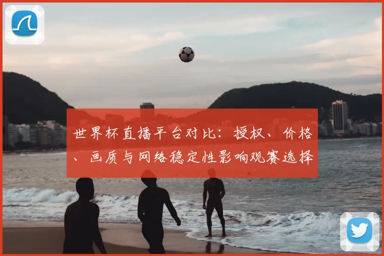 世界杯直播平台对比：授权、价格、画质与网络稳定性影响观赛选择