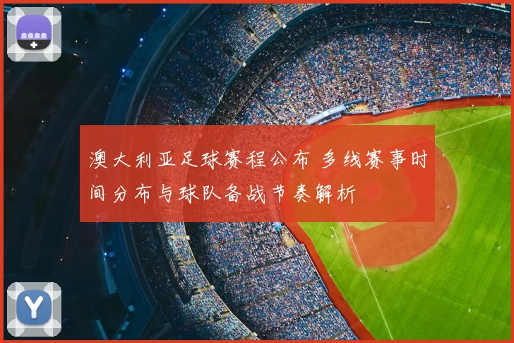 澳大利亚足球赛程公布 多线赛事时间分布与球队备战节奏解析
