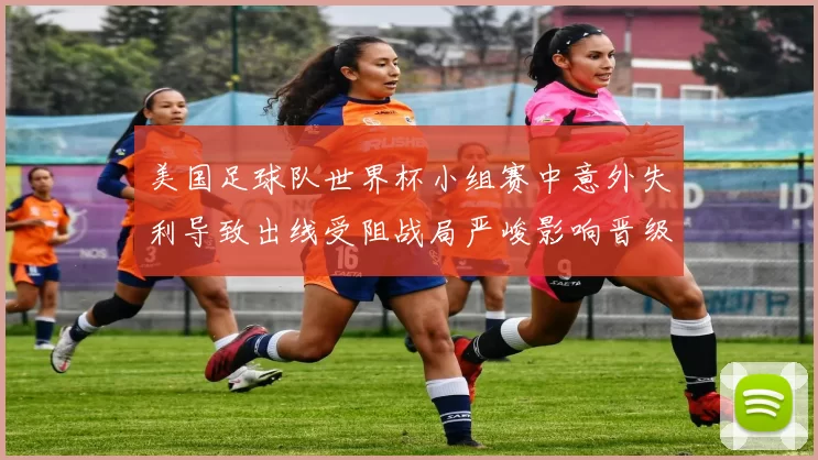 美国足球队世界杯小组赛中意外失利导致出线受阻战局严峻影响晋级形势