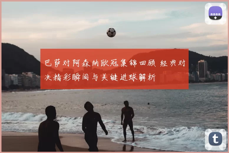 巴萨对阿森纳欧冠集锦回顾 经典对决精彩瞬间与关键进球解析