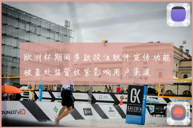 欧洲杯期间多款投注软件宣传功能被查处监管收紧影响用户渠道