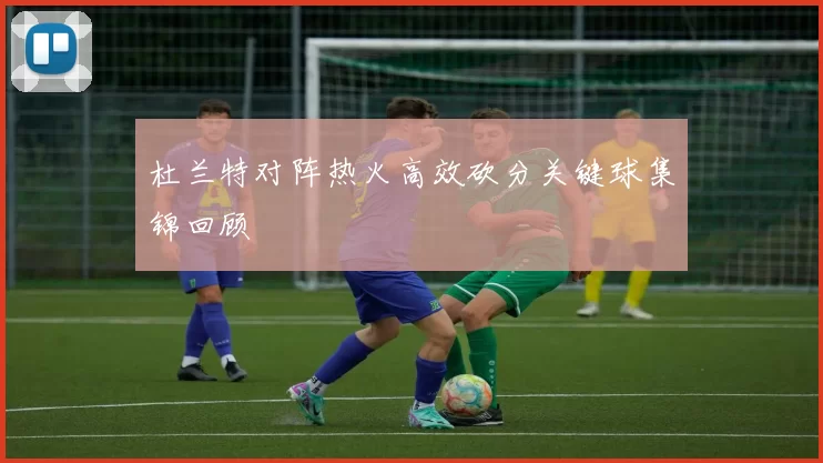 杜兰特对阵热火高效砍分关键球集锦回顾