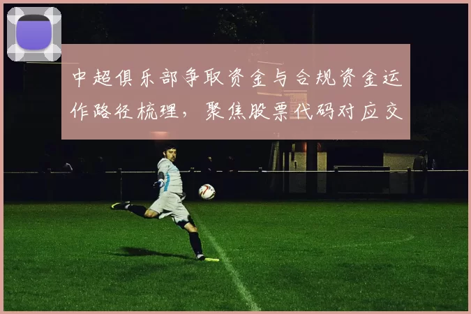 中超俱乐部争取资金与合规资金运作路径梳理，聚焦股票代码对应交易规则与影响
