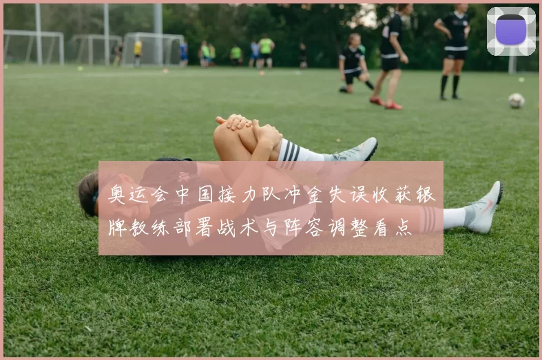 奥运会中国接力队冲金失误收获银牌教练部署战术与阵容调整看点