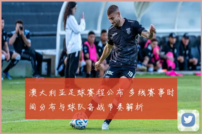 澳大利亚足球赛程公布 多线赛事时间分布与球队备战节奏解析