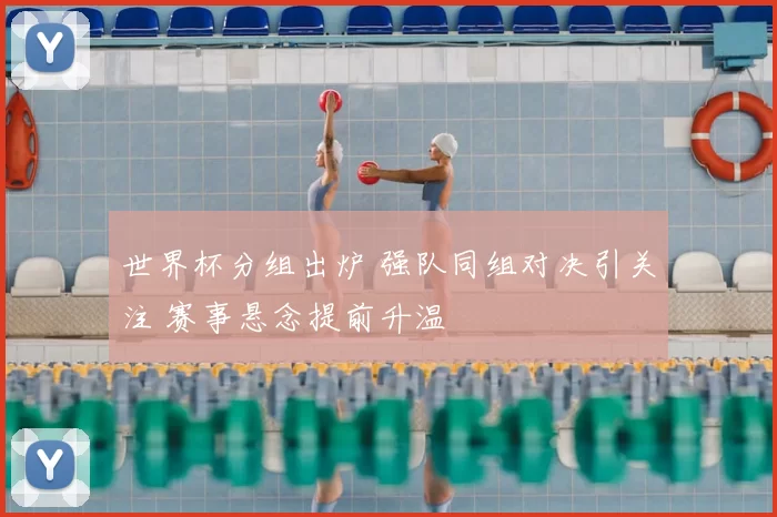 世界杯分组出炉 强队同组对决引关注 赛事悬念提前升温