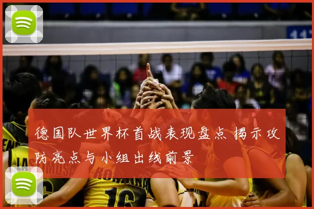 德国队世界杯首战表现盘点 揭示攻防亮点与小组出线前景