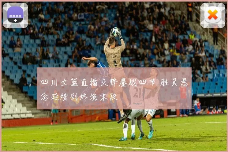 四川女篮直播交锋鏖战四节 胜负悬念延续到终场末段