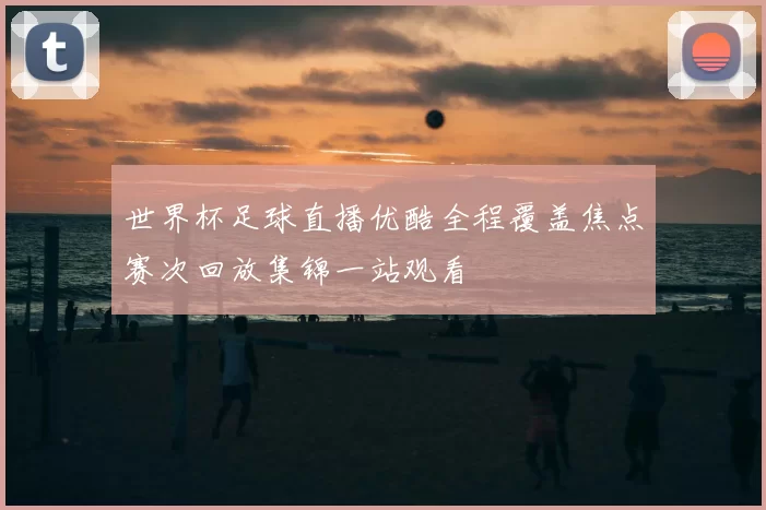 世界杯足球直播优酷全程覆盖焦点赛次回放集锦一站观看