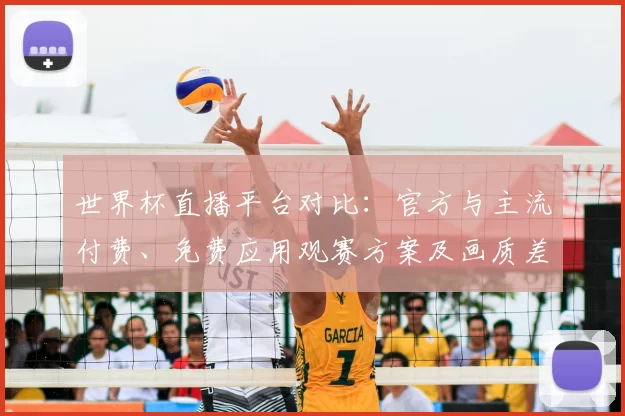 世界杯直播平台对比：官方与主流付费、免费应用观赛方案及画质差异解读