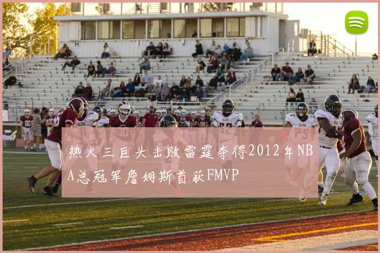 热火三巨头击败雷霆夺得2012年NBA总冠军詹姆斯首获FMVP