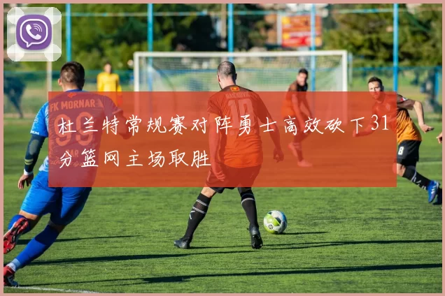 杜兰特常规赛对阵勇士高效砍下31分篮网主场取胜