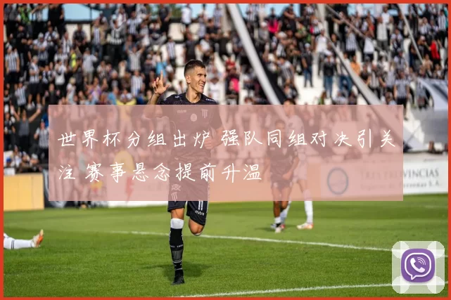 世界杯分组出炉 强队同组对决引关注 赛事悬念提前升温