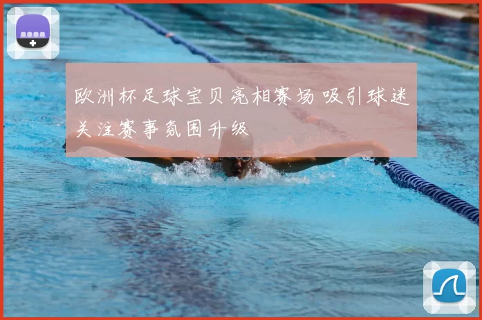 欧洲杯足球宝贝亮相赛场 吸引球迷关注赛事氛围升级