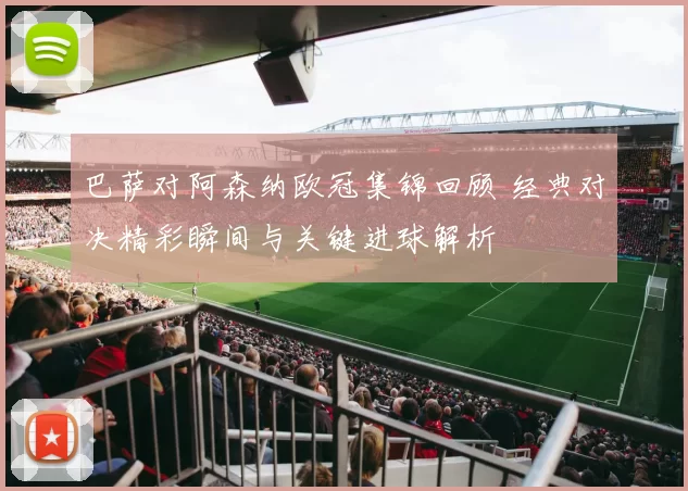 巴萨对阿森纳欧冠集锦回顾 经典对决精彩瞬间与关键进球解析