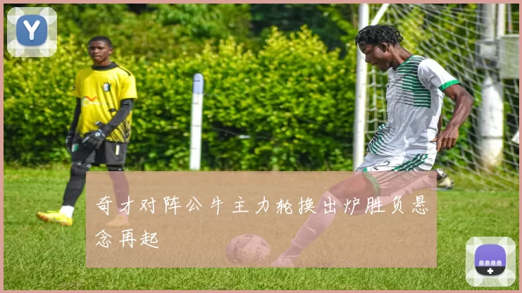 奇才对阵公牛主力轮换出炉胜负悬念再起