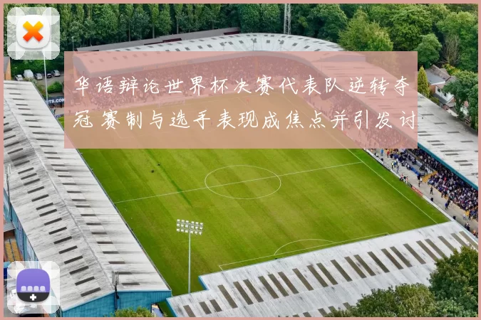 华语辩论世界杯决赛代表队逆转夺冠 赛制与选手表现成焦点并引发讨论