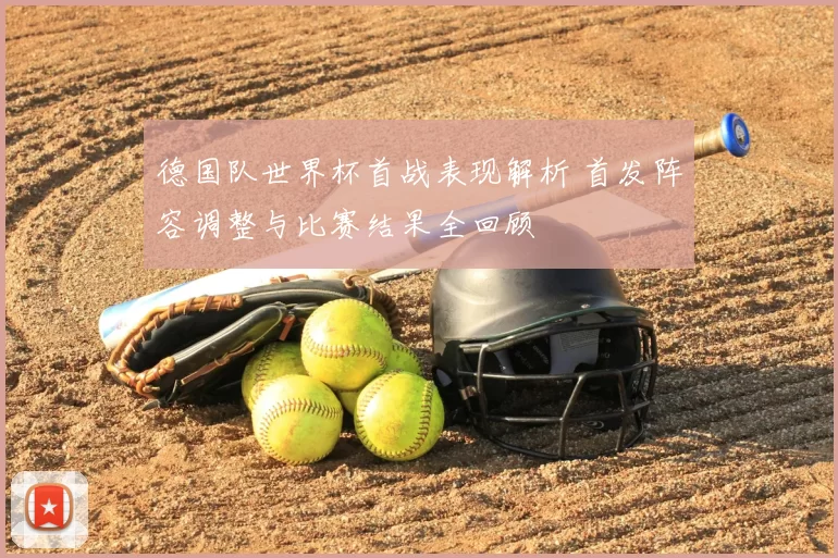 德国队世界杯首战表现解析 首发阵容调整与比赛结果全回顾