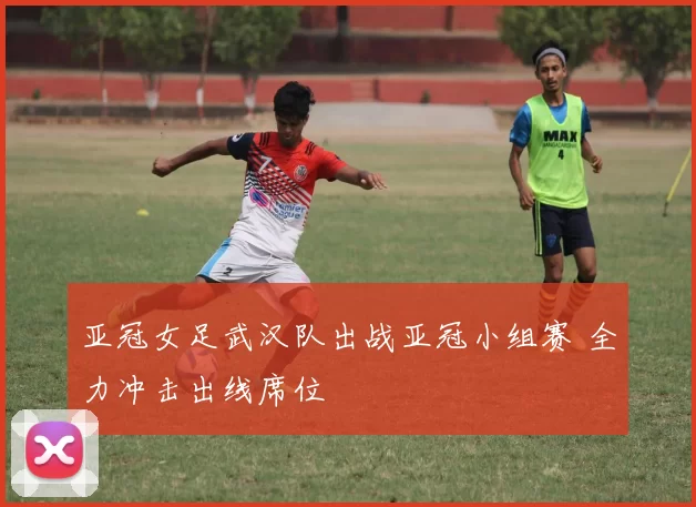 亚冠女足武汉队出战亚冠小组赛 全力冲击出线席位
