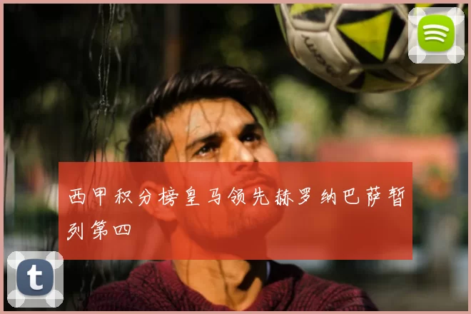 西甲积分榜皇马领先赫罗纳巴萨暂列第四