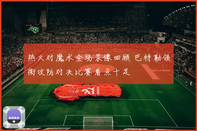 热火对魔术全场录像回顾 巴特勒领衔攻防对决比赛看点十足