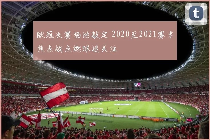 欧冠决赛场地敲定 2020至2021赛季焦点战点燃球迷关注