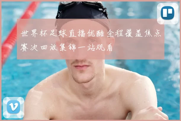 世界杯足球直播优酷全程覆盖焦点赛次回放集锦一站观看